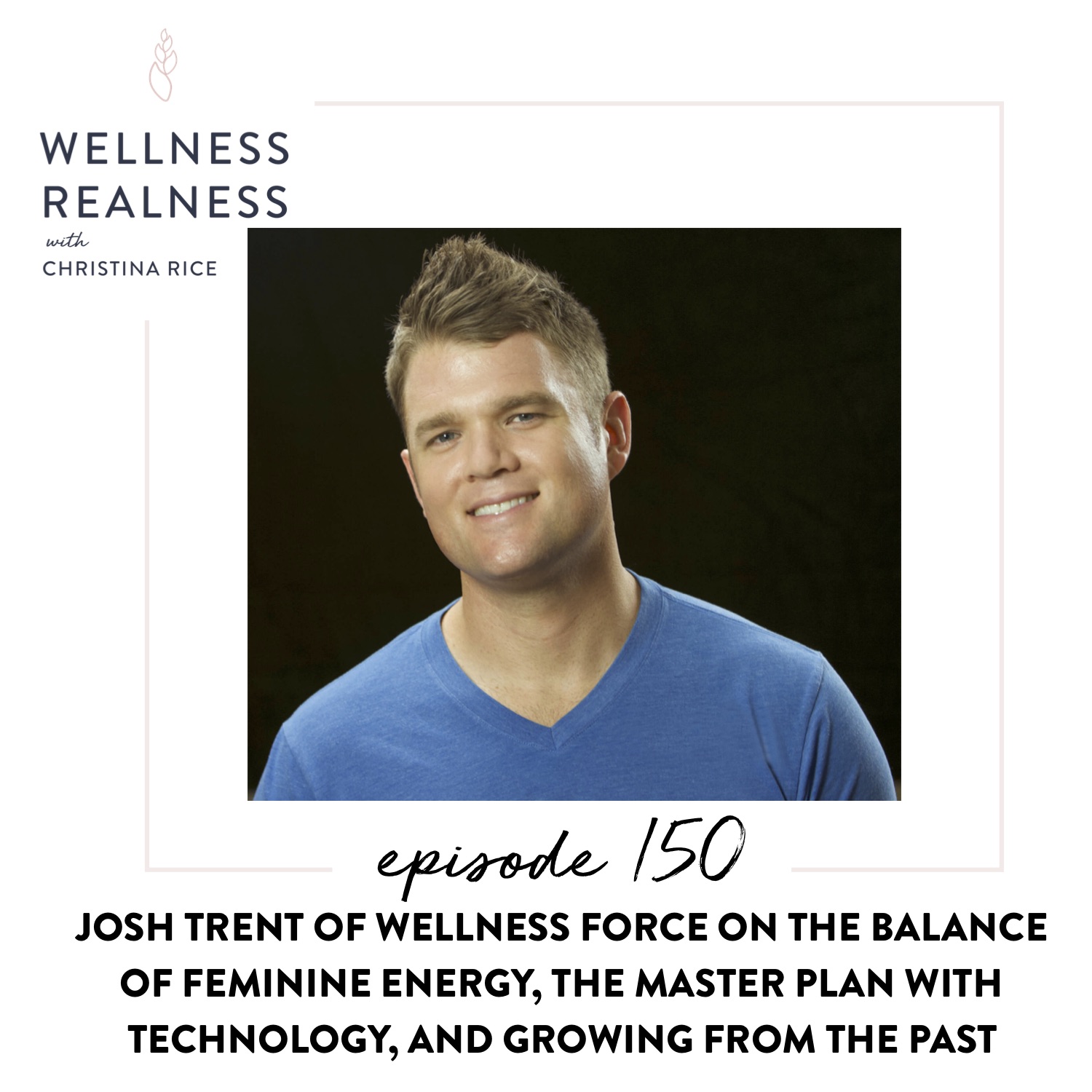150: Josh Trent of Wellness Force on the Balance of Feminine Energy, the Master Plan with Technology, and Growing from the Past