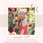 309 - Shanna Lee on Raising Your Frequency, Mastering Manifestation & Soul-Level Healing